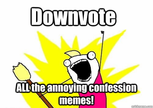 Downvote ALL the annoying confession memes!  Do all the things