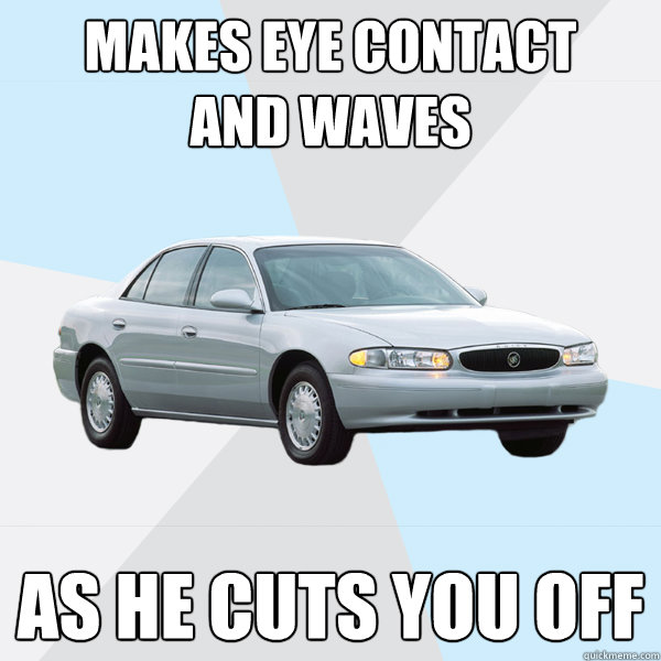 Makes eye contact 
and waves as he cuts you off  Dangerously Safe Driver
