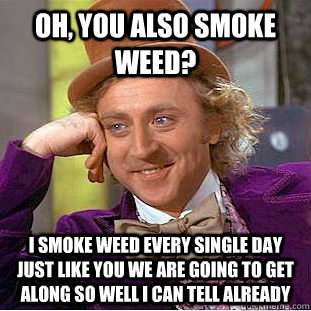 Oh, You also smoke weed? I smoke weed every single day just like you we are going to get along so well i can tell already  Creepy Wonka
