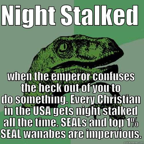 NIGHT STALKED  WHEN THE EMPEROR CONFUSES THE HECK OUT OF YOU TO DO SOMETHING. EVERY CHRISTIAN IN THE USA GETS NIGHT STALKED ALL THE TIME. SEALS AND TOP 1% SEAL WANNABES ARE IMPERVIOUS. Philosoraptor