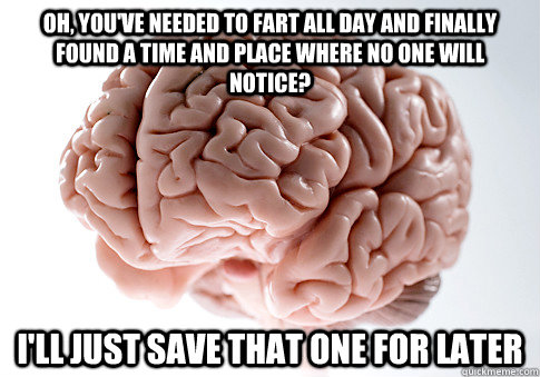 Oh, you've needed to fart all day and finally found a time and place where no one will notice? I'll just save that one for later  Scumbag Brain