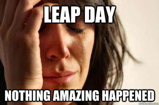 Leap Day Nothing amazing happened  First World Problems