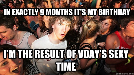 In exactly 9 months it's my birthday i'm the result of vday's sexy time  Sudden Clarity Clarence