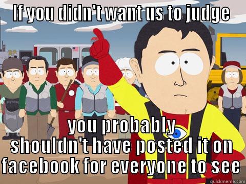 IF YOU DIDN'T WANT US TO JUDGE YOU PROBABLY SHOULDN'T HAVE POSTED IT ON FACEBOOK FOR EVERYONE TO SEE Captain Hindsight