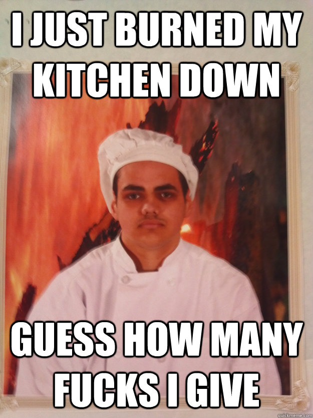 I just burned my kitchen down guess how many fucks i give  Hells Kitchen Disaster Guy