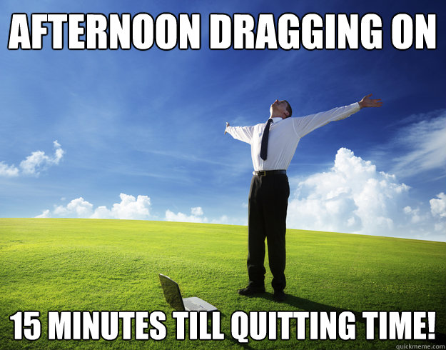 Afternoon dragging on 15 minutes till quitting time!  