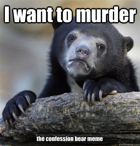 I want to murder  the confession bear meme - I want to murder  the confession bear meme  Confession Bear