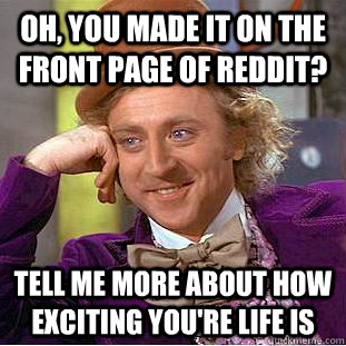 Oh, you made it on the front page of reddit? Tell me more about how exciting you're life is - Oh, you made it on the front page of reddit? Tell me more about how exciting you're life is  Condescending Wonka