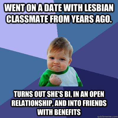 Went on a date with lesbian classmate from years ago. Turns out she's bi, in an open relationship, and into friends with benefits  Success Kid