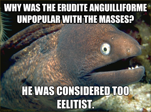 Why was the erudite anguilliforme unpopular with the masses? He was considered too eelitist. - Why was the erudite anguilliforme unpopular with the masses? He was considered too eelitist.  Bad Joke Eel