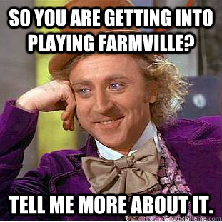 So you are getting into playing farmville? Tell me more about it.  Creepy Wonka