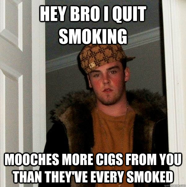 hey bro i quit smoking mooches more cigs from you than they've every smoked  Scumbag Steve