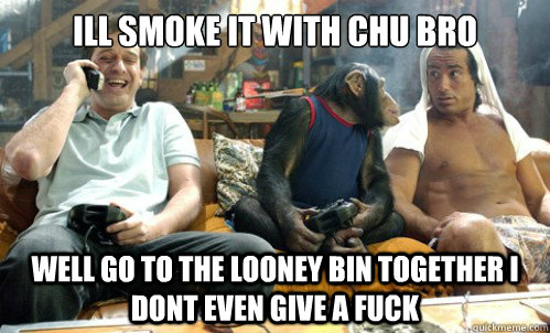Ill smoke it with chu bro  Well go to the looney bin together I dont even give a fuck - Ill smoke it with chu bro  Well go to the looney bin together I dont even give a fuck  Grandmas Boy