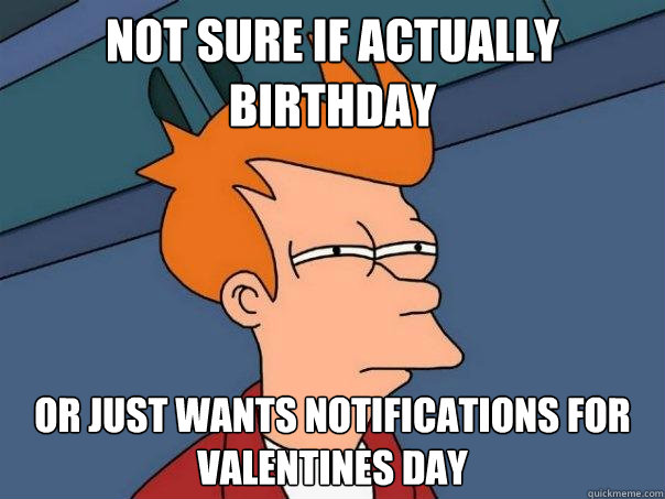 Not sure if actually birthday  Or just wants notifications for valentines day   Futurama Fry
