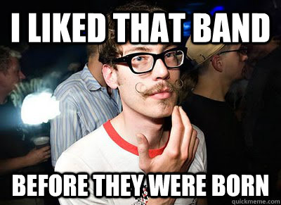 I liked that band before they were born  Hipster