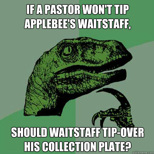If a pastor won't tip Applebee's waitstaff,   Should Waitstaff tip-over his collection plate?  Philosoraptor