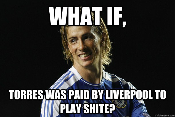 What if, Torres was paid by liverpool to play shite? - What if, Torres was paid by liverpool to play shite?  torres-haters