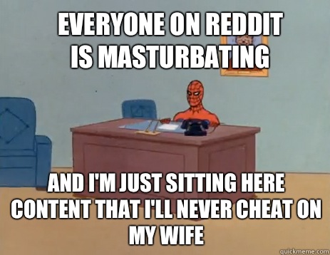 Everyone on reddit is masturbating And i'm just sitting here content that I'll never cheat on my wife  masturbating spiderman