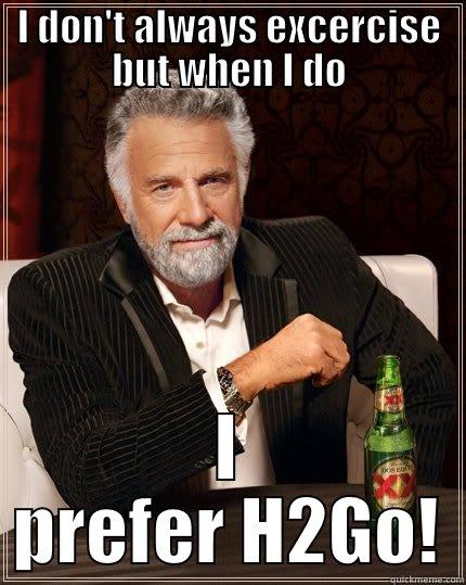 I DON'T ALWAYS EXCERCISE BUT WHEN I DO I PREFER H2GO! The Most Interesting Man In The World