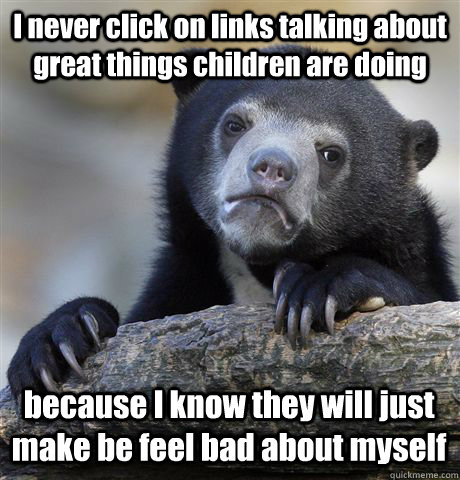 I never click on links talking about great things children are doing because I know they will just make be feel bad about myself  Confession Bear