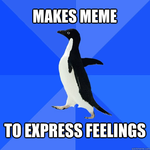 Makes meme To express feelings  Socially Awkward Penguin