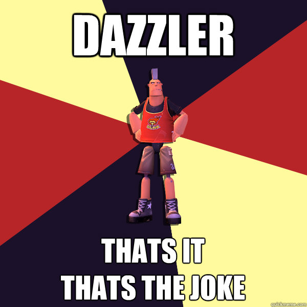 DAZZLER THATS IT
THATS THE JOKE  MicroVolts