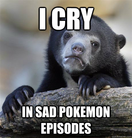 I cry in sad pokemon episodes  Confession Bear