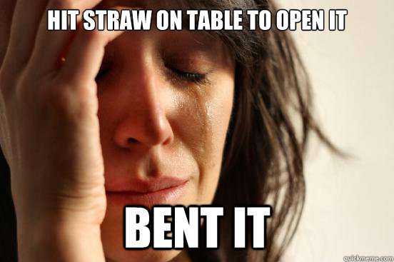 Hit straw on table to open it Bent it  First World Problems