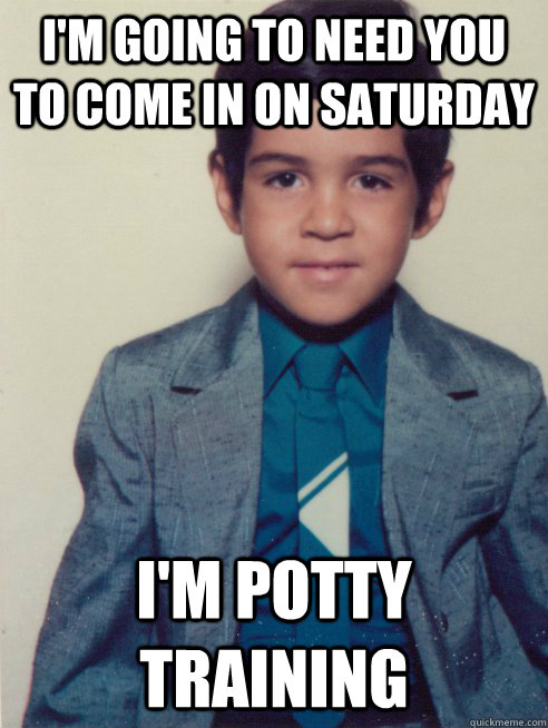 I'm going to need you to come in on Saturday I'm potty training  