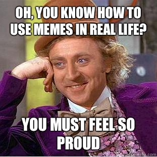 Oh, you know how to use memes in real life? You must feel so proud   Condescending Wonka