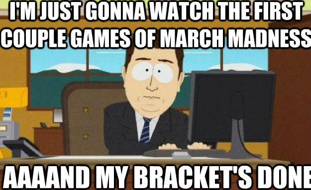 I'm just gonna watch the first couple games of march madness AAAAND my bracket's done  aaaand its gone