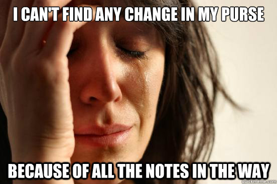 I can't find any change in my purse Because of all the notes in the way - I can't find any change in my purse Because of all the notes in the way  First World Problems