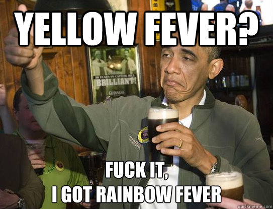 Yellow Fever? Fuck it,
I got rainbow fever  Upvoting Obama