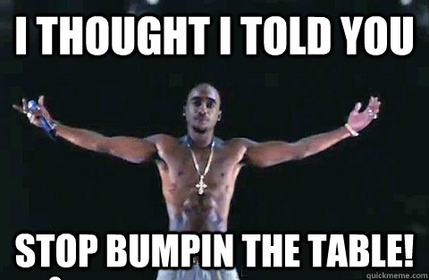 I thought I told you Stop bumpin the table!  YOLO TUPAC