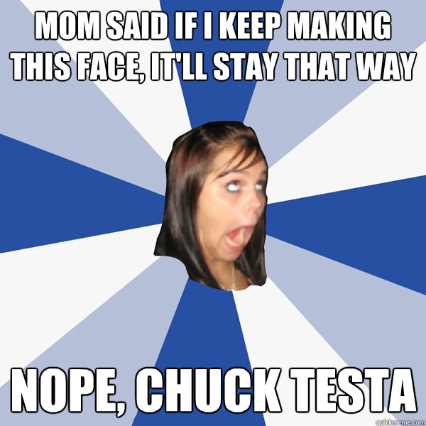 mom said if i keep making this face, it'll stay that way NOPE, CHUCK TESTA  Annoying Facebook Girl