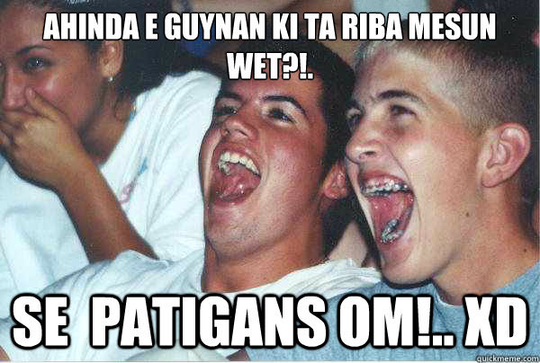 Ahinda e Guynan Ki ta Riba Mesun Wet?!. Se  Patigans om!.. xD  Immature Highschoolers