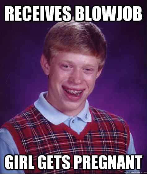 Receives Blowjob Girl gets pregnant  Bad Luck Brian
