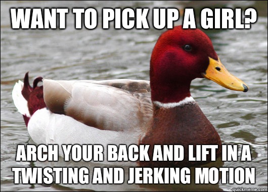Want to pick up a girl? Arch your back and lift in a twisting and jerking motion  Malicious Advice Mallard