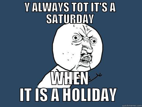Y ALWAYS TOT IT'S A SATURDAY WHEN IT IS A HOLIDAY  Y U No