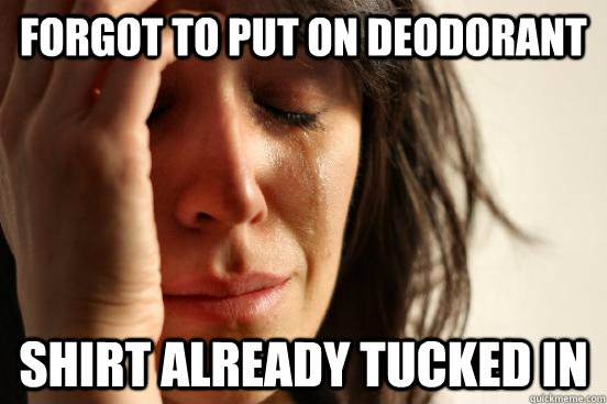 Forgot to put on deodorant shirt already tucked in  First World Problems