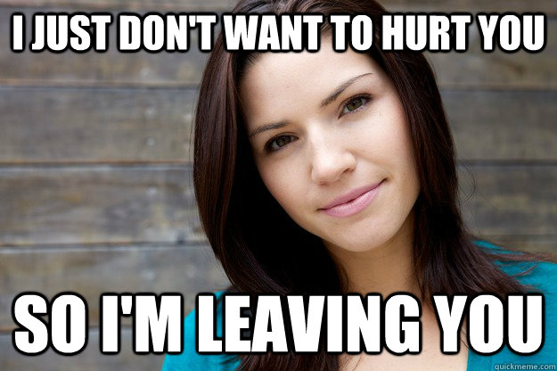I just don't want to hurt you so i'm leaving you  Girl Logic