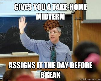 gives you a take-home midterm assigns it the day before break  Scumbag Professor