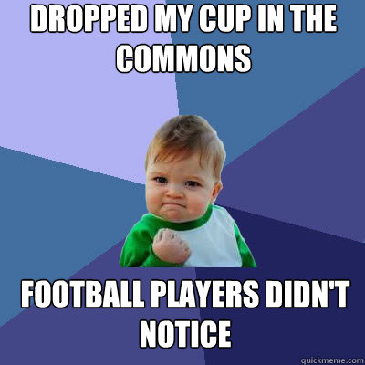 Dropped my cup in the commons Football players didn't notice 
 - Dropped my cup in the commons Football players didn't notice 
  Success Baby