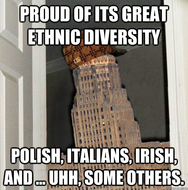 Proud of its great ethnic diversity Polish, italians, irish, and ... uhh, some others.  