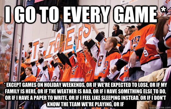 i go to every game * * except games on holiday weekends, or if we're expected to lose, or if my family is here, or if the weather is bad, or if i have something else to do, or if i have a paper to write, or if i feel like sleeping instead, or if i don't k - i go to every game * * except games on holiday weekends, or if we're expected to lose, or if my family is here, or if the weather is bad, or if i have something else to do, or if i have a paper to write, or if i feel like sleeping instead, or if i don't k  RIT Corner Crew