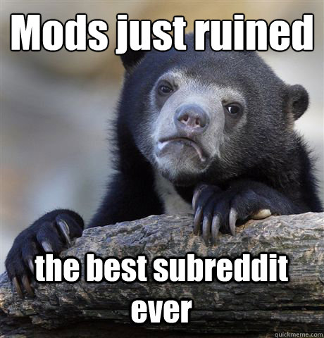 Mods just ruined the best subreddit ever  Confession Bear