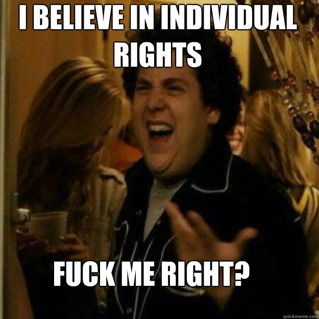 I believe in individual rights FUCK ME RIGHT?  