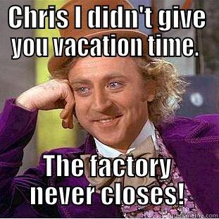 CHRIS I DIDN'T GIVE YOU VACATION TIME.  THE FACTORY NEVER CLOSES! Condescending Wonka