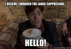 I believe I ordered the large cappuccino... Hello! - I believe I ordered the large cappuccino... Hello!  Coffee Mike