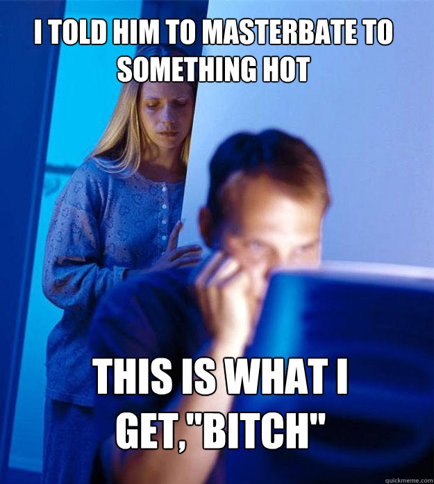 i told him to masterbate to something hot this is what i get,